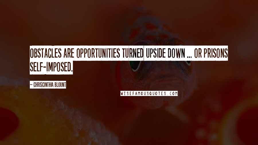 Chriscinthia Blount Quotes: Obstacles are opportunities turned upside down ... or prisons self-imposed.