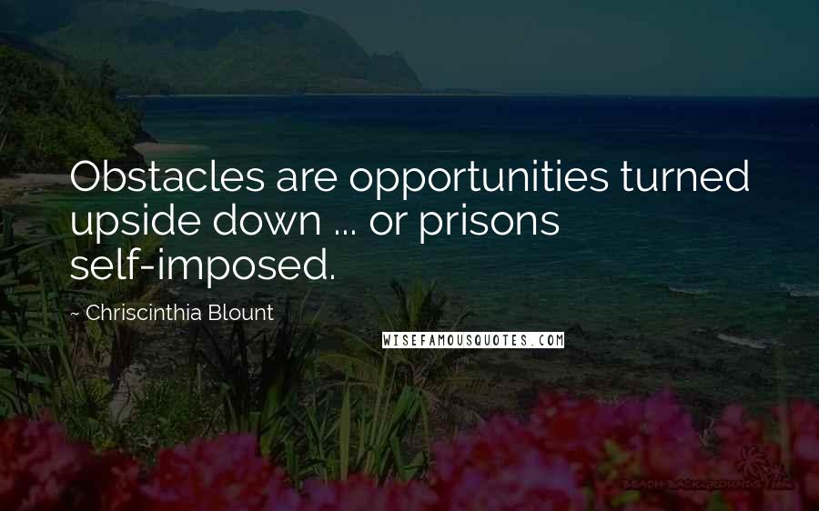 Chriscinthia Blount Quotes: Obstacles are opportunities turned upside down ... or prisons self-imposed.