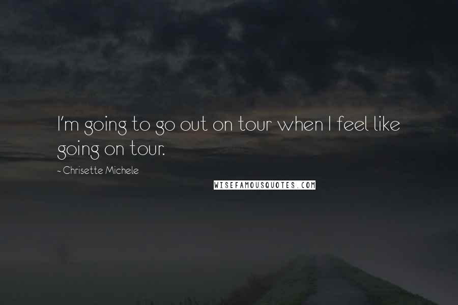 Chrisette Michele Quotes: I'm going to go out on tour when I feel like going on tour.