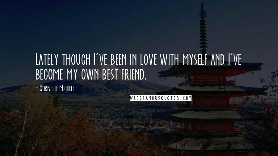 Chrisette Michele Quotes: Lately though I've been in love with myself and I've become my own best friend.