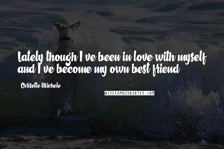 Chrisette Michele Quotes: Lately though I've been in love with myself and I've become my own best friend.