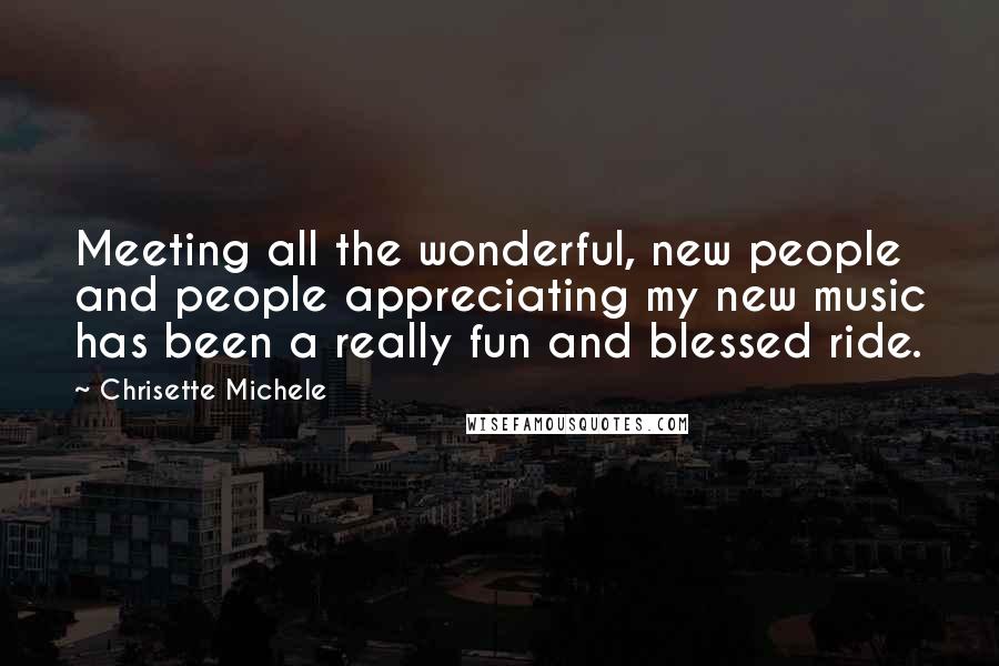 Chrisette Michele Quotes: Meeting all the wonderful, new people and people appreciating my new music has been a really fun and blessed ride.