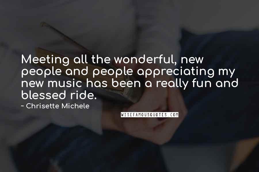 Chrisette Michele Quotes: Meeting all the wonderful, new people and people appreciating my new music has been a really fun and blessed ride.