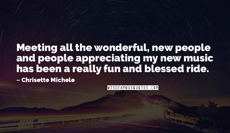 Chrisette Michele Quotes: Meeting all the wonderful, new people and people appreciating my new music has been a really fun and blessed ride.