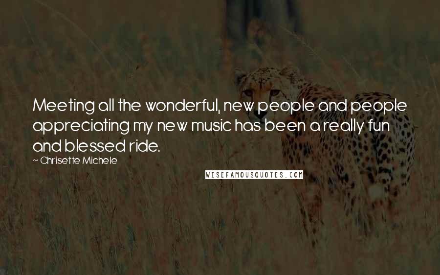Chrisette Michele Quotes: Meeting all the wonderful, new people and people appreciating my new music has been a really fun and blessed ride.