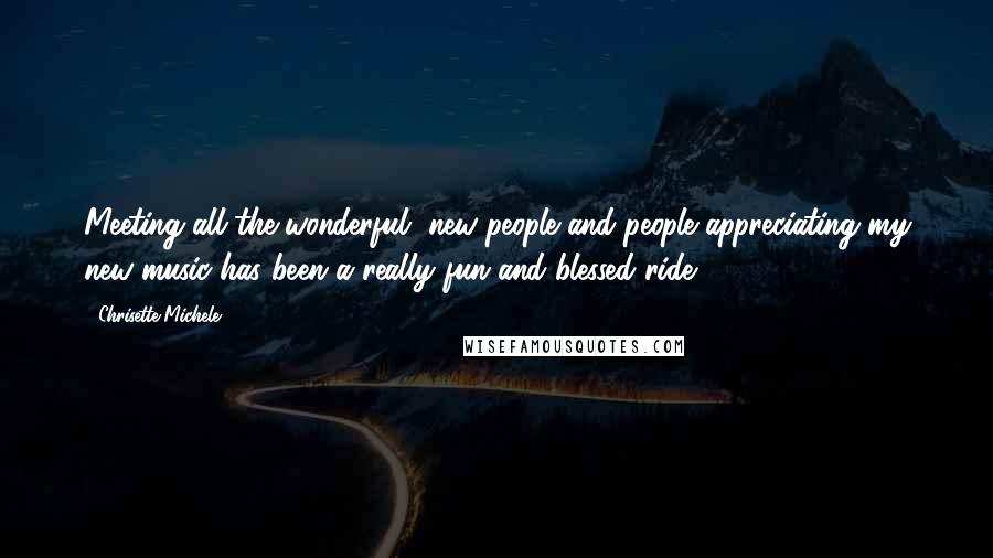 Chrisette Michele Quotes: Meeting all the wonderful, new people and people appreciating my new music has been a really fun and blessed ride.