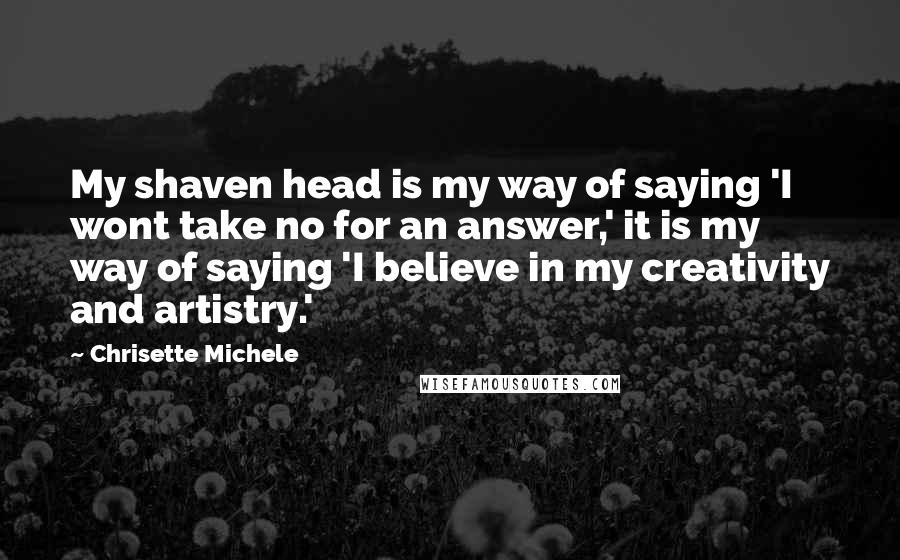 Chrisette Michele Quotes: My shaven head is my way of saying 'I wont take no for an answer,' it is my way of saying 'I believe in my creativity and artistry.'