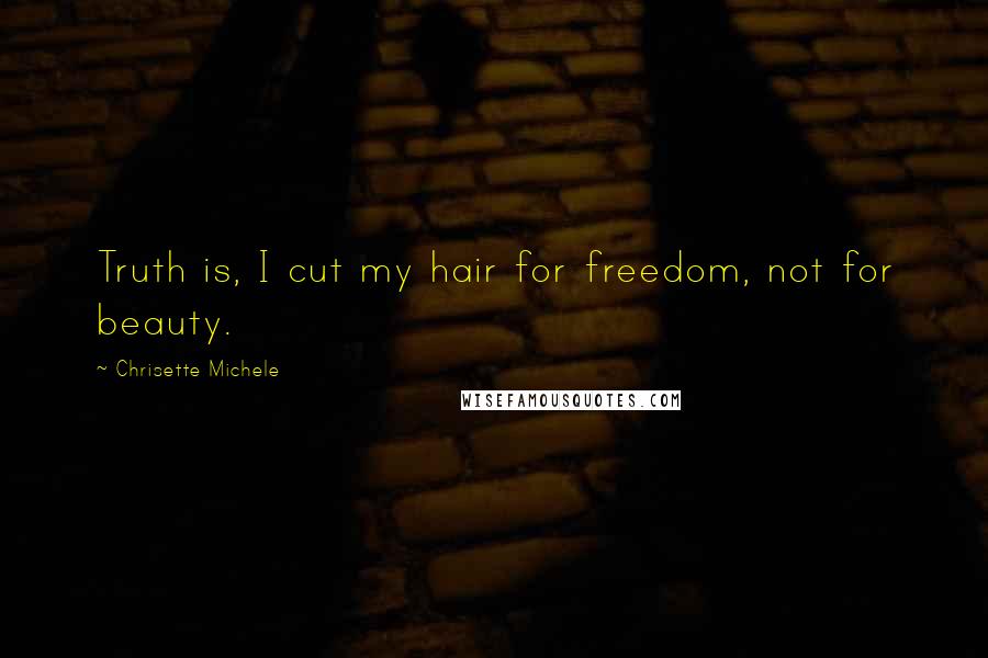 Chrisette Michele Quotes: Truth is, I cut my hair for freedom, not for beauty.