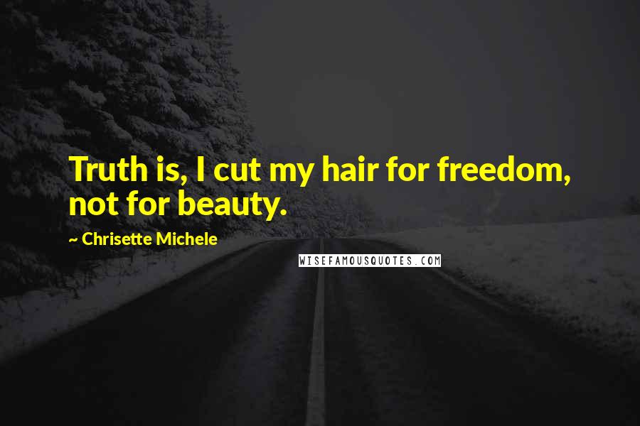 Chrisette Michele Quotes: Truth is, I cut my hair for freedom, not for beauty.