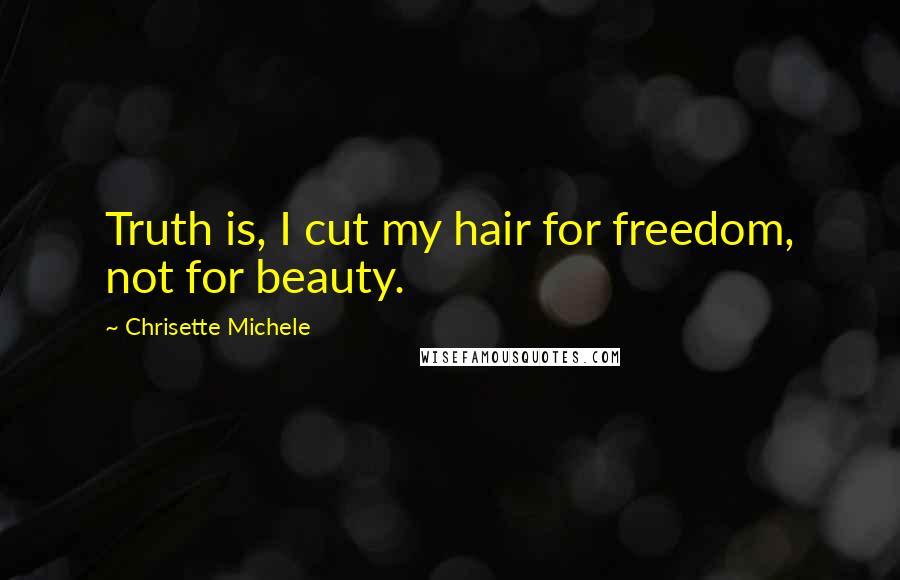 Chrisette Michele Quotes: Truth is, I cut my hair for freedom, not for beauty.