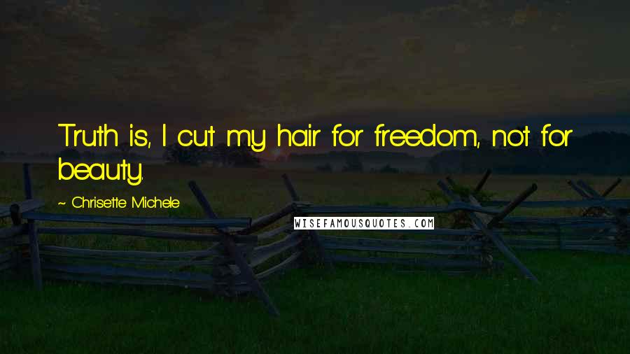 Chrisette Michele Quotes: Truth is, I cut my hair for freedom, not for beauty.