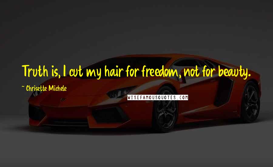 Chrisette Michele Quotes: Truth is, I cut my hair for freedom, not for beauty.