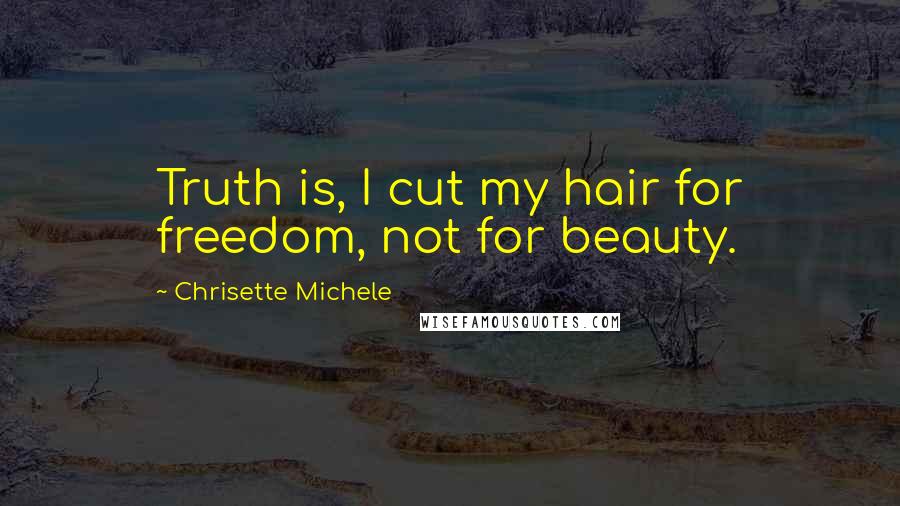 Chrisette Michele Quotes: Truth is, I cut my hair for freedom, not for beauty.