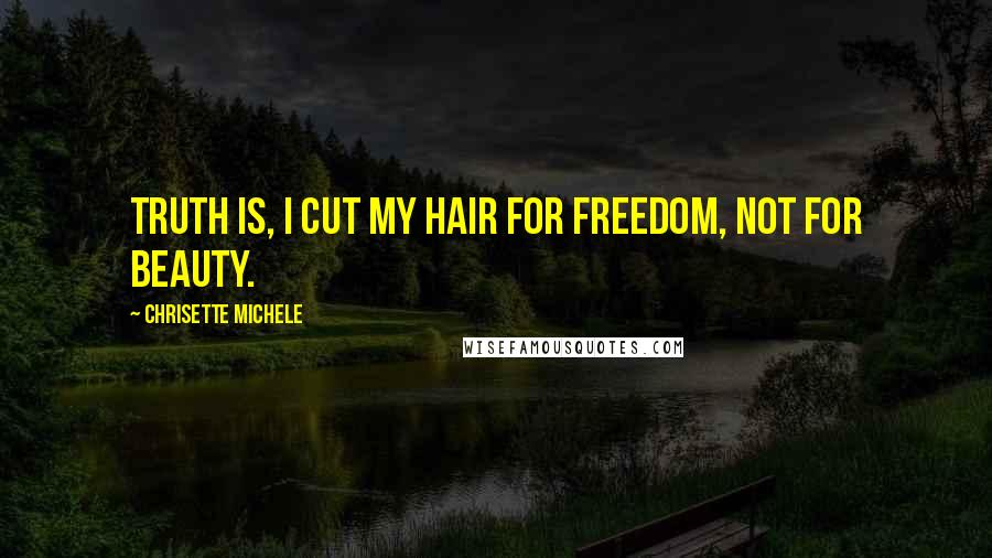 Chrisette Michele Quotes: Truth is, I cut my hair for freedom, not for beauty.