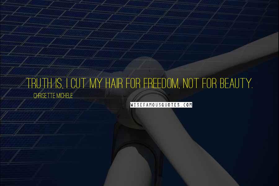 Chrisette Michele Quotes: Truth is, I cut my hair for freedom, not for beauty.