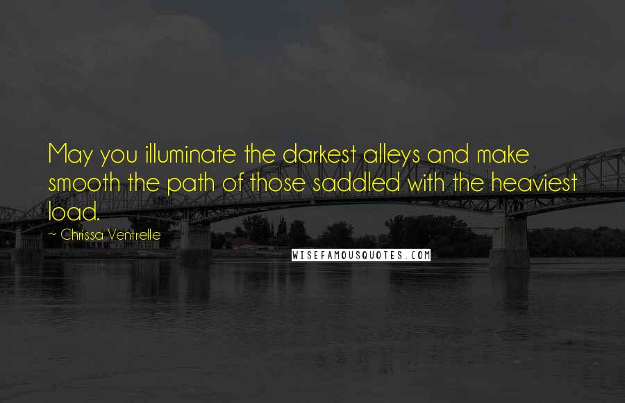 Chrissa Ventrelle Quotes: May you illuminate the darkest alleys and make smooth the path of those saddled with the heaviest load.
