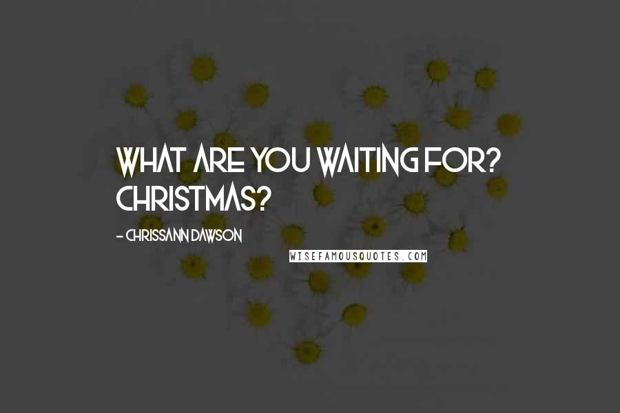Chrissann Dawson Quotes: What are you waiting for? Christmas?