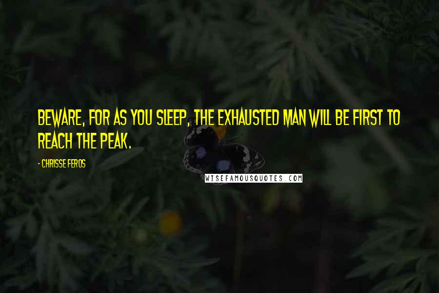 Chrisse Feros Quotes: Beware, for as you sleep, the exhausted man will be first to reach the peak.