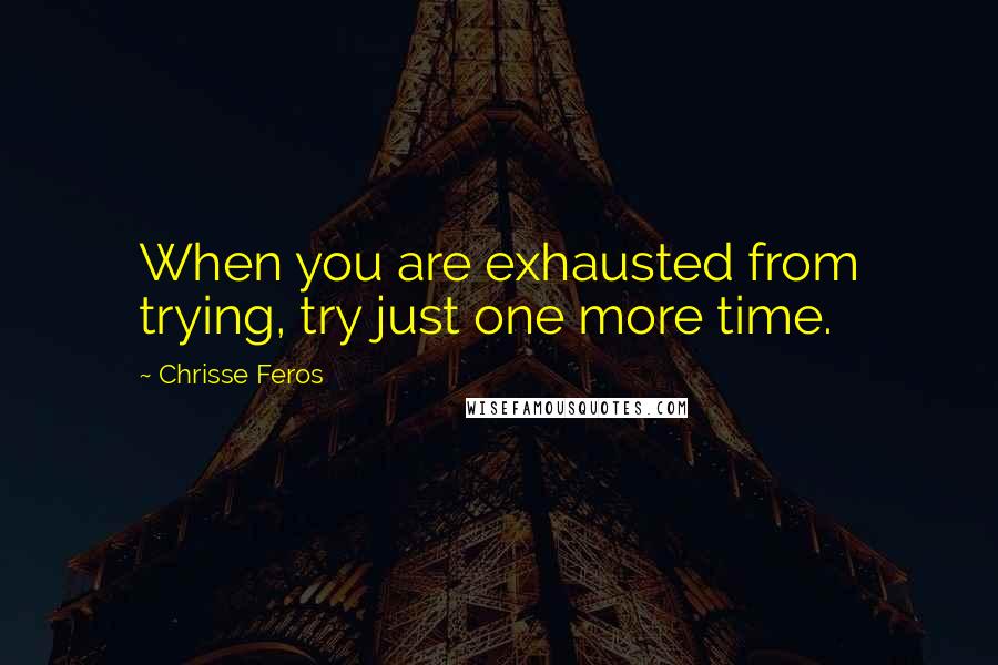 Chrisse Feros Quotes: When you are exhausted from trying, try just one more time.