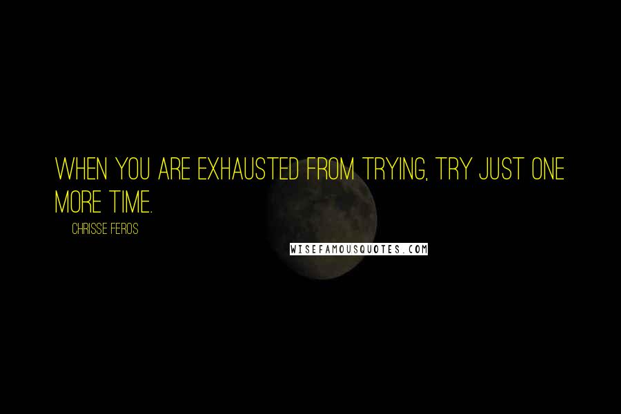 Chrisse Feros Quotes: When you are exhausted from trying, try just one more time.