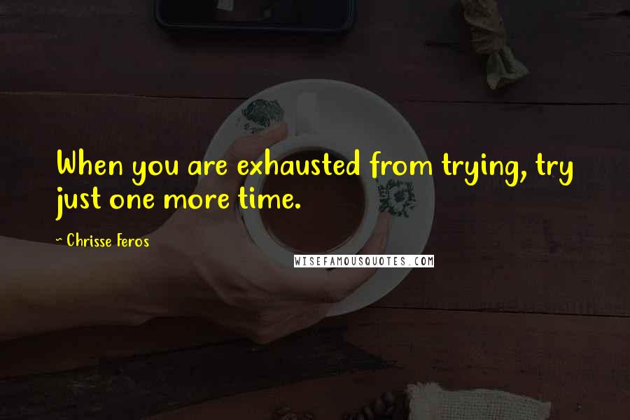 Chrisse Feros Quotes: When you are exhausted from trying, try just one more time.