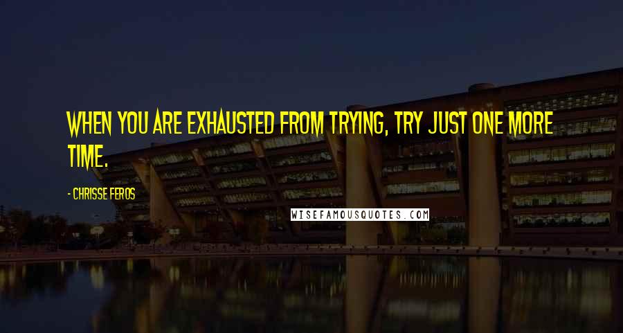 Chrisse Feros Quotes: When you are exhausted from trying, try just one more time.