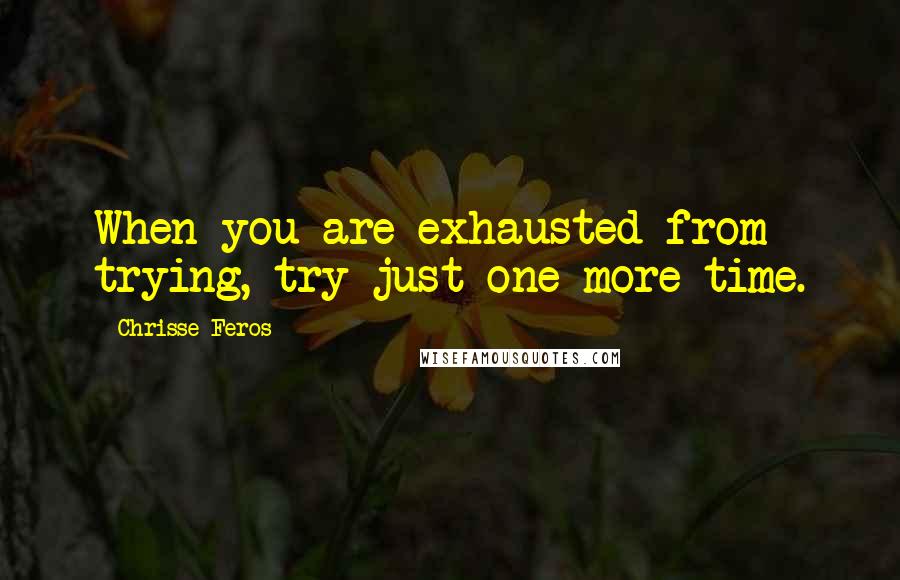 Chrisse Feros Quotes: When you are exhausted from trying, try just one more time.