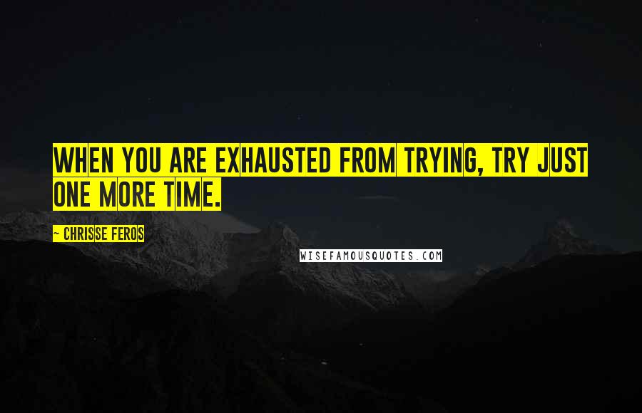 Chrisse Feros Quotes: When you are exhausted from trying, try just one more time.