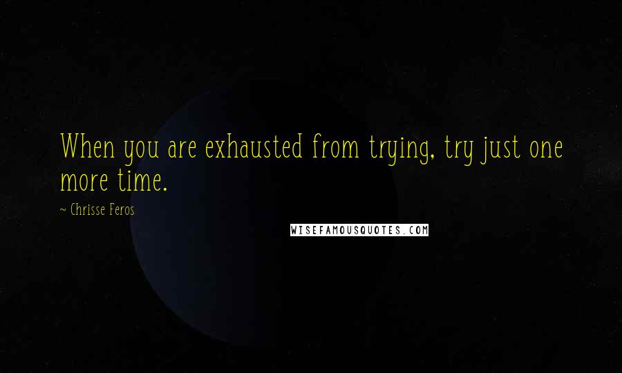 Chrisse Feros Quotes: When you are exhausted from trying, try just one more time.