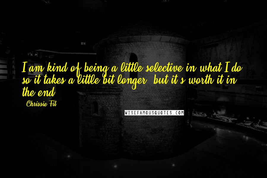 Chrissie Fit Quotes: I am kind of being a little selective in what I do, so it takes a little bit longer, but it's worth it in the end.