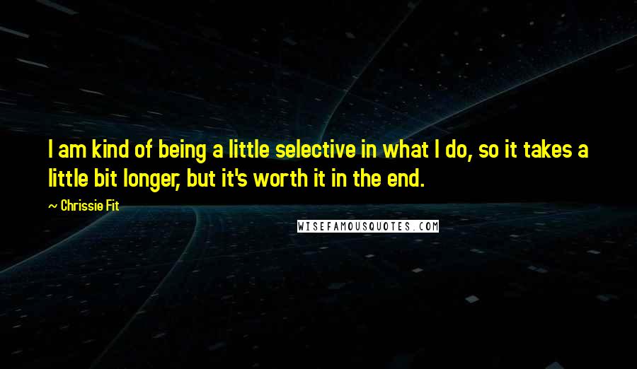 Chrissie Fit Quotes: I am kind of being a little selective in what I do, so it takes a little bit longer, but it's worth it in the end.