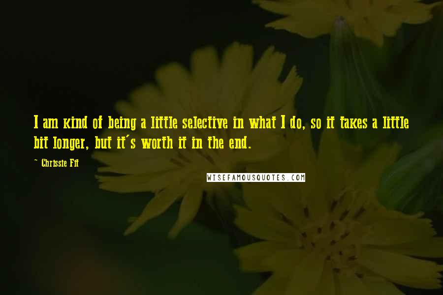 Chrissie Fit Quotes: I am kind of being a little selective in what I do, so it takes a little bit longer, but it's worth it in the end.