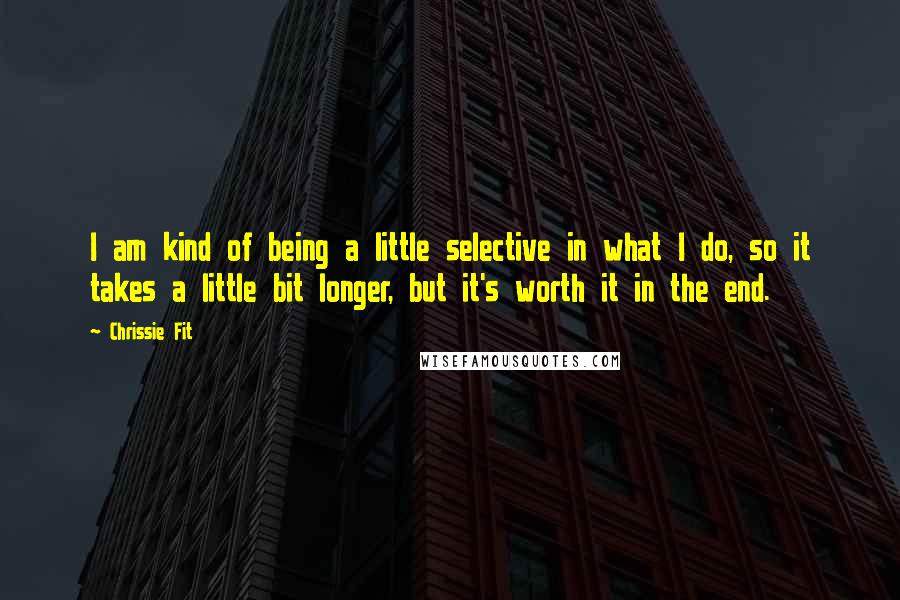 Chrissie Fit Quotes: I am kind of being a little selective in what I do, so it takes a little bit longer, but it's worth it in the end.