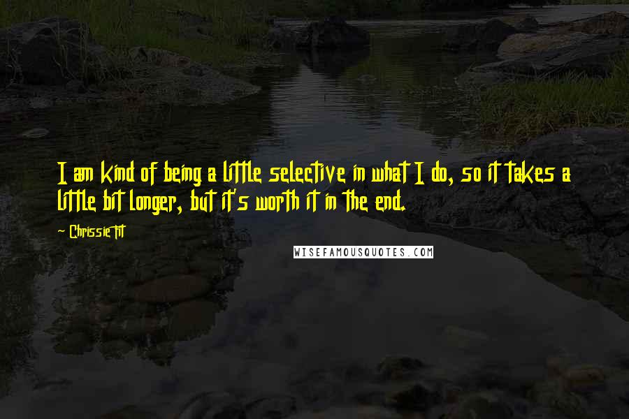 Chrissie Fit Quotes: I am kind of being a little selective in what I do, so it takes a little bit longer, but it's worth it in the end.