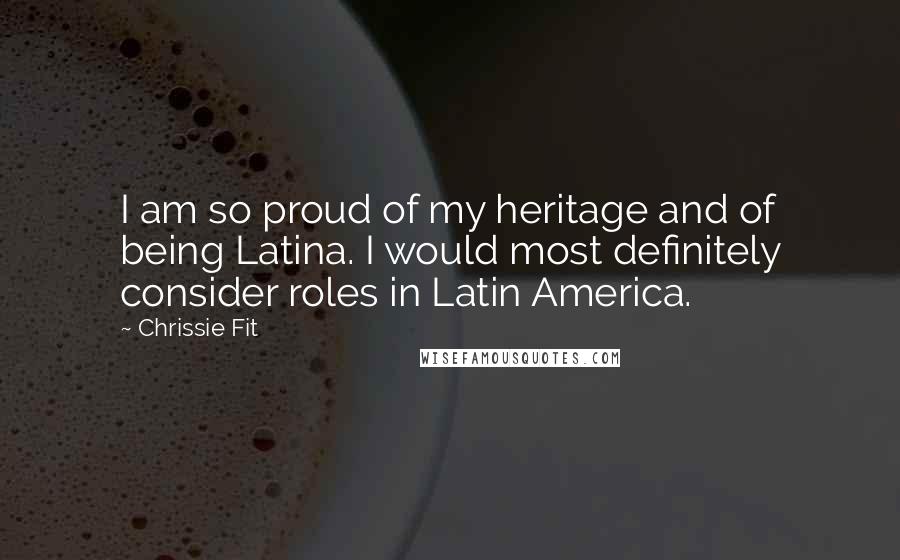 Chrissie Fit Quotes: I am so proud of my heritage and of being Latina. I would most definitely consider roles in Latin America.