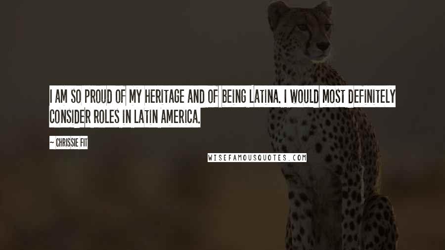 Chrissie Fit Quotes: I am so proud of my heritage and of being Latina. I would most definitely consider roles in Latin America.