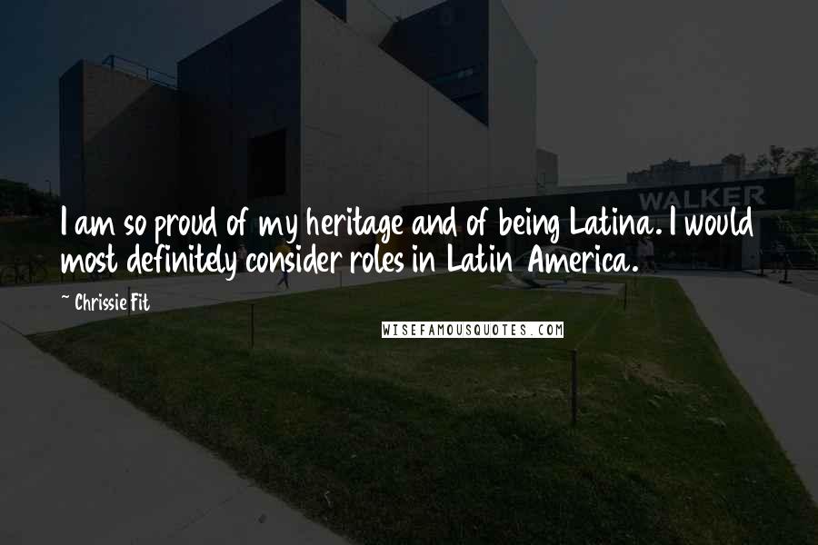 Chrissie Fit Quotes: I am so proud of my heritage and of being Latina. I would most definitely consider roles in Latin America.