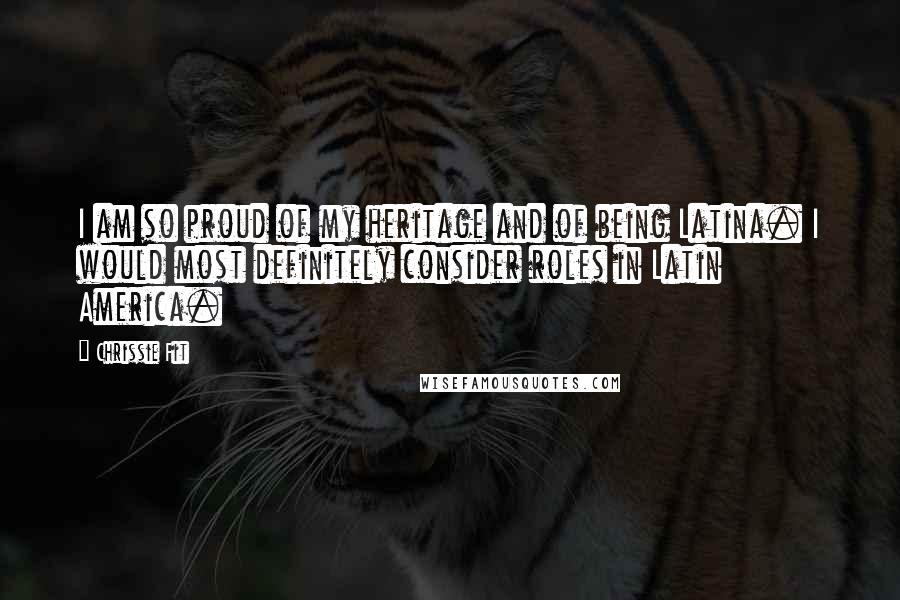 Chrissie Fit Quotes: I am so proud of my heritage and of being Latina. I would most definitely consider roles in Latin America.