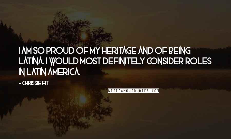 Chrissie Fit Quotes: I am so proud of my heritage and of being Latina. I would most definitely consider roles in Latin America.