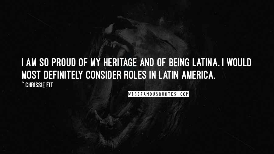 Chrissie Fit Quotes: I am so proud of my heritage and of being Latina. I would most definitely consider roles in Latin America.