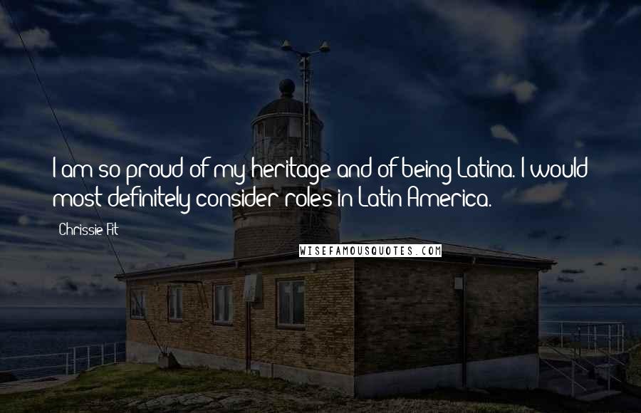 Chrissie Fit Quotes: I am so proud of my heritage and of being Latina. I would most definitely consider roles in Latin America.