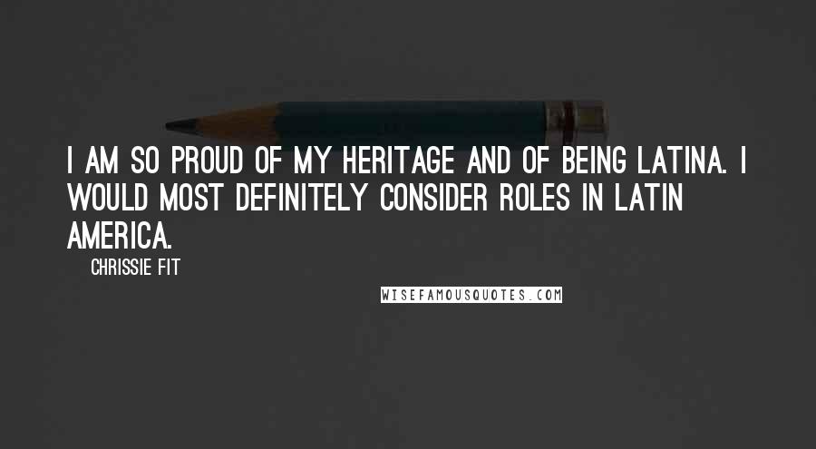 Chrissie Fit Quotes: I am so proud of my heritage and of being Latina. I would most definitely consider roles in Latin America.