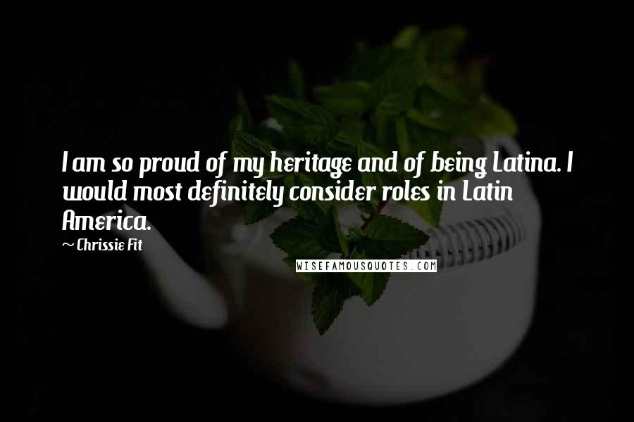 Chrissie Fit Quotes: I am so proud of my heritage and of being Latina. I would most definitely consider roles in Latin America.
