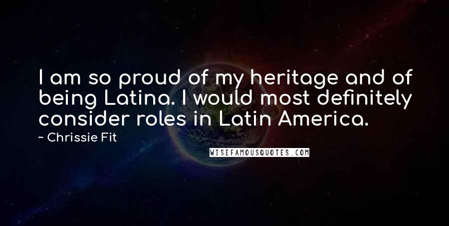 Chrissie Fit Quotes: I am so proud of my heritage and of being Latina. I would most definitely consider roles in Latin America.