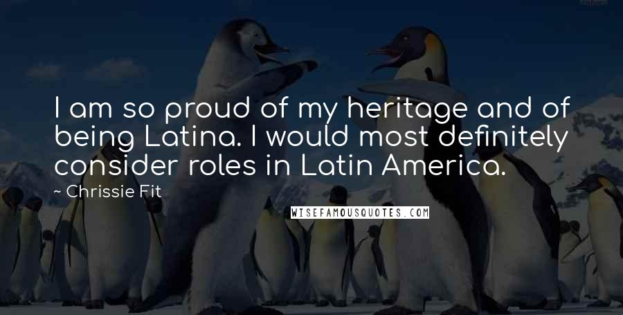 Chrissie Fit Quotes: I am so proud of my heritage and of being Latina. I would most definitely consider roles in Latin America.
