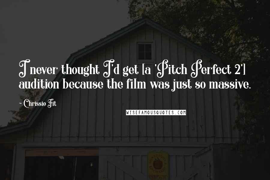 Chrissie Fit Quotes: I never thought I'd get [a 'Pitch Perfect 2'] audition because the film was just so massive.