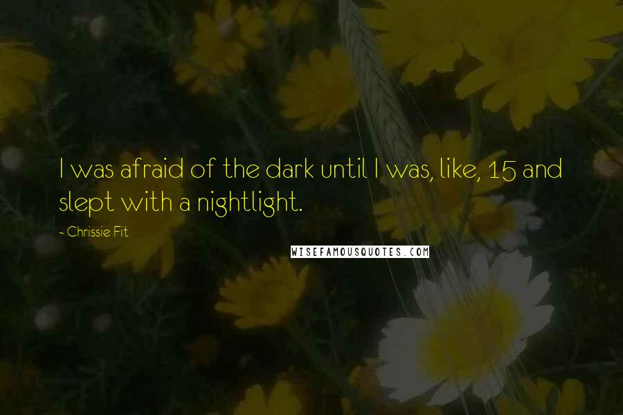 Chrissie Fit Quotes: I was afraid of the dark until I was, like, 15 and slept with a nightlight.