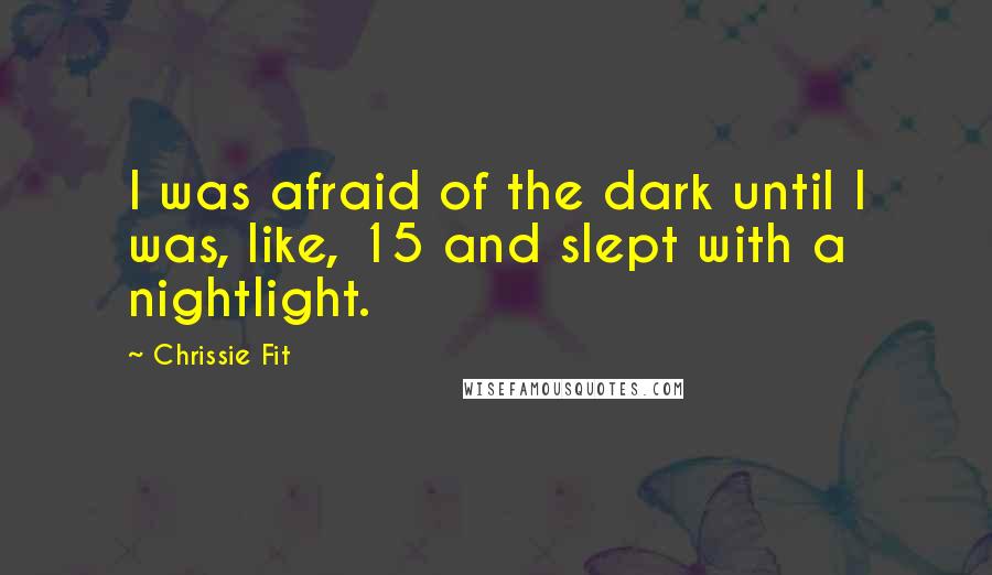 Chrissie Fit Quotes: I was afraid of the dark until I was, like, 15 and slept with a nightlight.