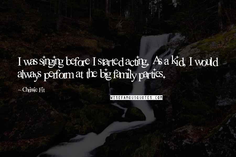 Chrissie Fit Quotes: I was singing before I started acting. As a kid, I would always perform at the big family parties.