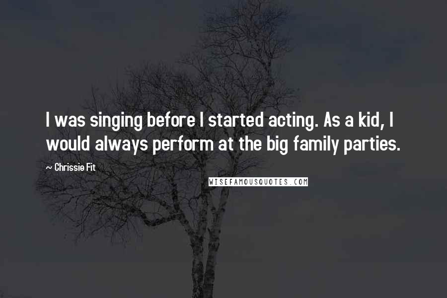 Chrissie Fit Quotes: I was singing before I started acting. As a kid, I would always perform at the big family parties.